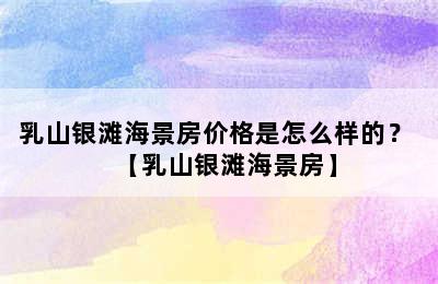 乳山银滩海景房价格是怎么样的？ 【乳山银滩海景房】